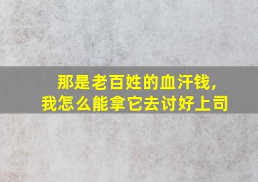 那是老百姓的血汗钱,我怎么能拿它去讨好上司