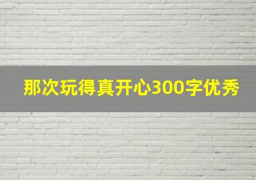 那次玩得真开心300字优秀