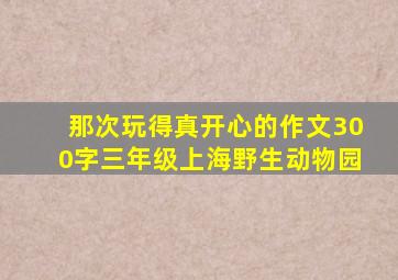 那次玩得真开心的作文300字三年级上海野生动物园