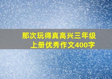 那次玩得真高兴三年级上册优秀作文400字