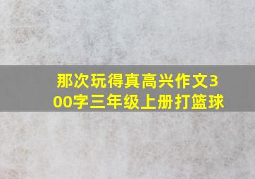 那次玩得真高兴作文300字三年级上册打篮球