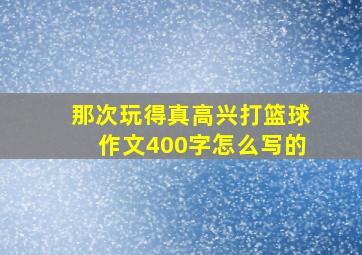 那次玩得真高兴打篮球作文400字怎么写的