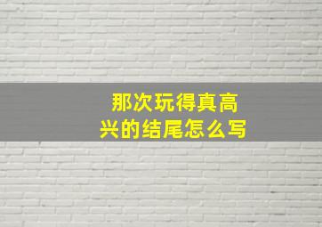 那次玩得真高兴的结尾怎么写