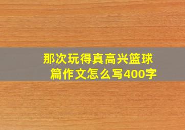 那次玩得真高兴篮球篇作文怎么写400字