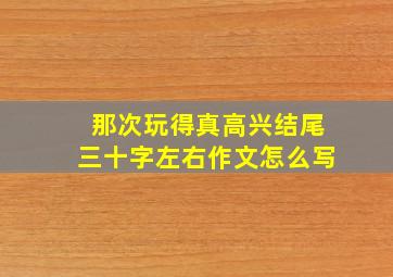 那次玩得真高兴结尾三十字左右作文怎么写