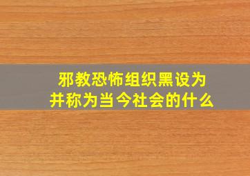 邪教恐怖组织黑设为并称为当今社会的什么