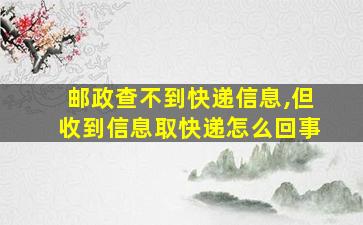 邮政查不到快递信息,但收到信息取快递怎么回事