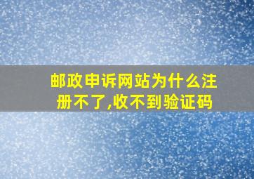 邮政申诉网站为什么注册不了,收不到验证码