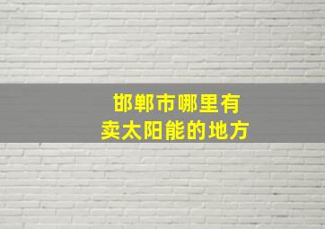 邯郸市哪里有卖太阳能的地方