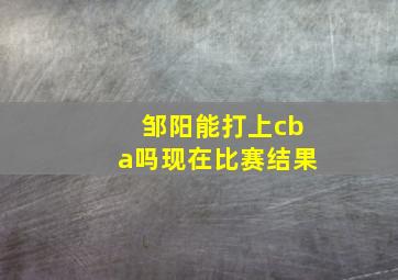 邹阳能打上cba吗现在比赛结果