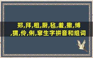 郑,拜,租,厨,毡,羞,撒,缚,猬,伶,俐,窜生字拼音和组词