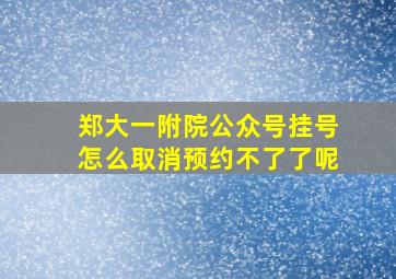 郑大一附院公众号挂号怎么取消预约不了了呢