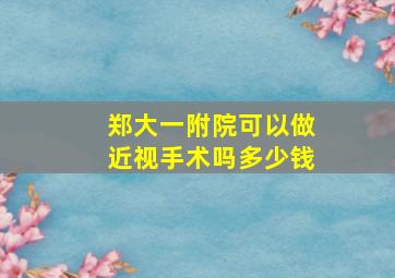 郑大一附院可以做近视手术吗多少钱