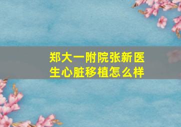 郑大一附院张新医生心脏移植怎么样