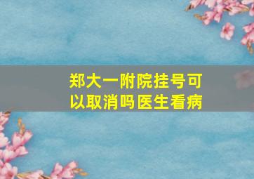 郑大一附院挂号可以取消吗医生看病