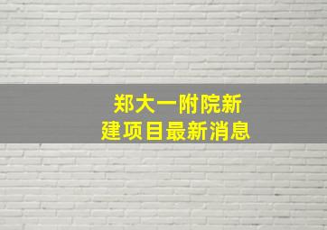 郑大一附院新建项目最新消息