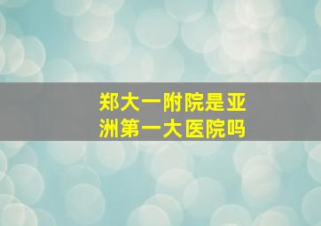 郑大一附院是亚洲第一大医院吗