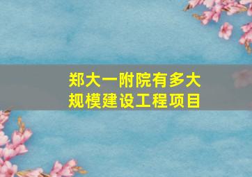 郑大一附院有多大规模建设工程项目