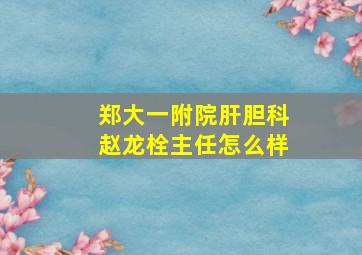 郑大一附院肝胆科赵龙栓主任怎么样