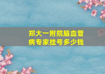 郑大一附院脑血管病专家挂号多少钱