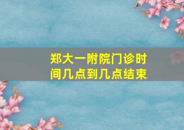 郑大一附院门诊时间几点到几点结束