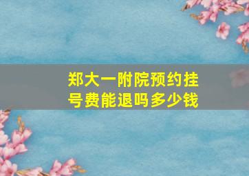 郑大一附院预约挂号费能退吗多少钱