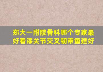 郑大一附院骨科哪个专家最好看漆关节交叉韧带重建好