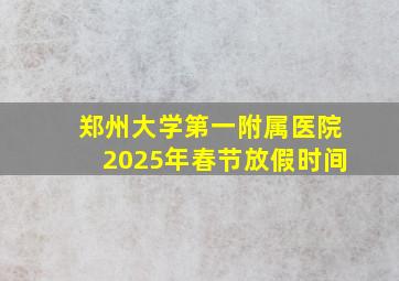 郑州大学第一附属医院2025年春节放假时间