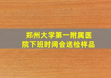 郑州大学第一附属医院下班时间会送检样品