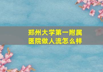 郑州大学第一附属医院做人流怎么样