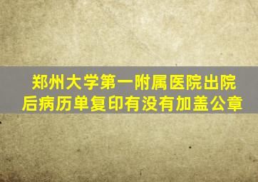 郑州大学第一附属医院出院后病历单复印有没有加盖公章