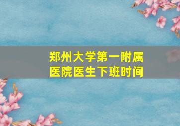 郑州大学第一附属医院医生下班时间