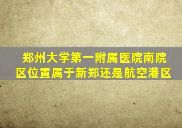 郑州大学第一附属医院南院区位置属于新郑还是航空港区