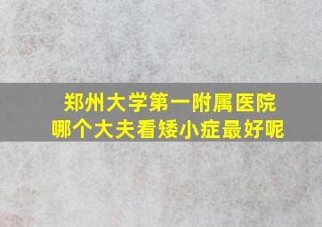 郑州大学第一附属医院哪个大夫看矮小症最好呢