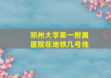 郑州大学第一附属医院在地铁几号线