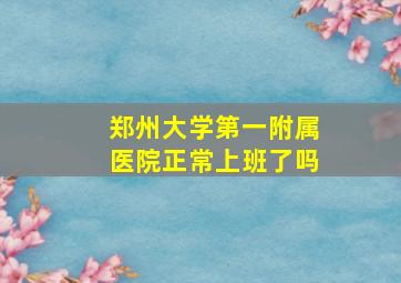 郑州大学第一附属医院正常上班了吗