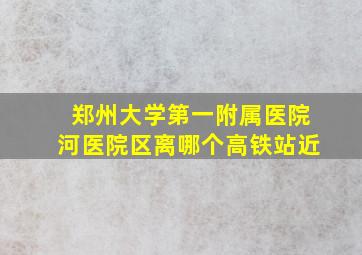 郑州大学第一附属医院河医院区离哪个高铁站近