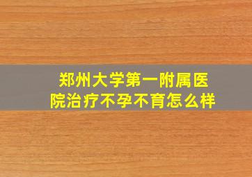 郑州大学第一附属医院治疗不孕不育怎么样