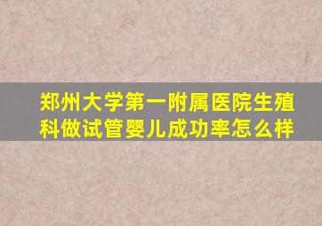 郑州大学第一附属医院生殖科做试管婴儿成功率怎么样