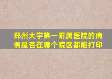 郑州大学第一附属医院的病例是否在哪个院区都能打印