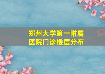 郑州大学第一附属医院门诊楼层分布