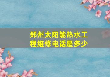 郑州太阳能热水工程维修电话是多少