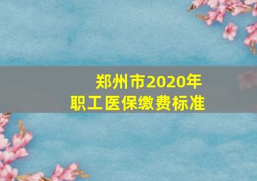 郑州市2020年职工医保缴费标准