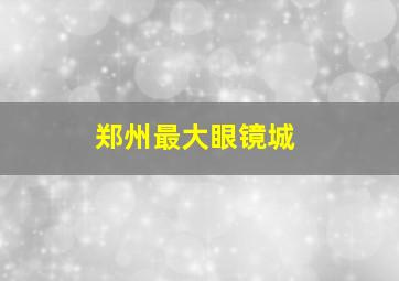 郑州最大眼镜城