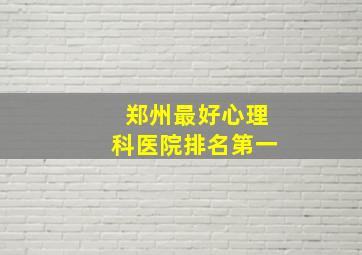 郑州最好心理科医院排名第一