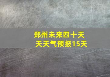 郑州未来四十天天天气预报15天