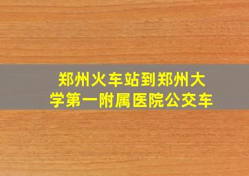 郑州火车站到郑州大学第一附属医院公交车