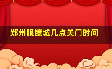 郑州眼镜城几点关门时间