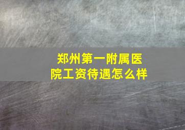 郑州第一附属医院工资待遇怎么样