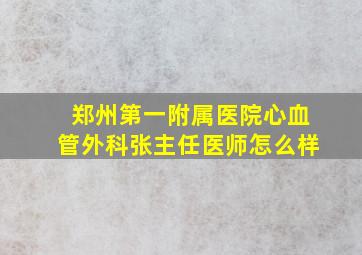 郑州第一附属医院心血管外科张主任医师怎么样